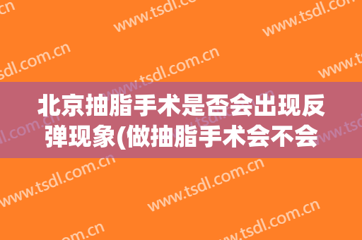 北京抽脂手术是否会出现反弹现象(做抽脂手术会不会反弹)