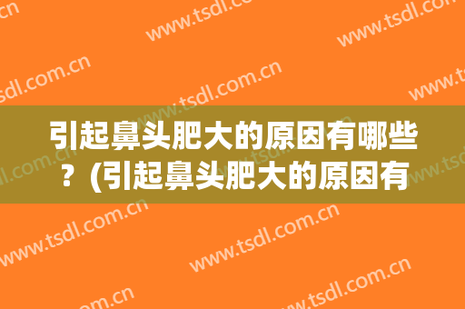 引起鼻头肥大的原因有哪些？(引起鼻头肥大的原因有哪些症状)