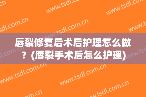 唇裂修复后术后护理怎么做？(唇裂手术后怎么护理)