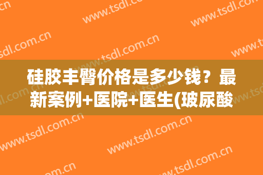 硅胶丰臀价格是多少钱?最新案例+医院+医生(玻尿酸丰臀需要多少钱) 硅胶丰臀价格是多少钱?最新案例+医院+医生(玻尿酸丰臀需要多少钱)