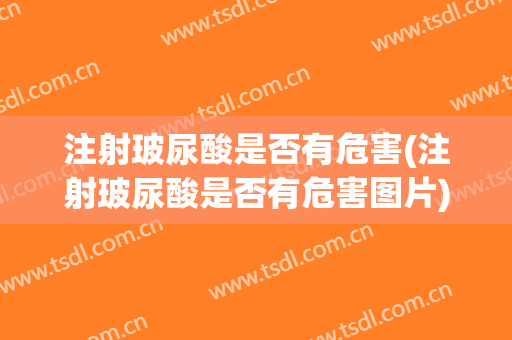 注射玻尿酸是否有危害(注射玻尿酸是否有危害图片)