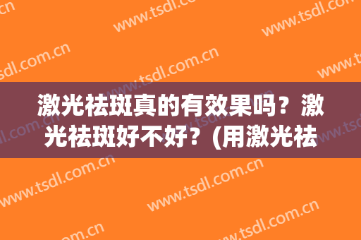 激光祛斑真的有效果吗？激光祛斑好不好？(用激光祛斑好不好)