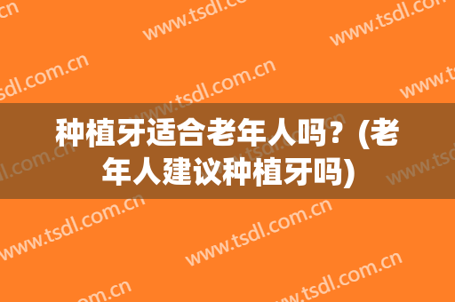 种植牙适合老年人吗？(老年人建议种植牙吗)