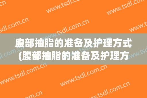 腹部抽脂的准备及护理方式(腹部抽脂的准备及护理方式包括)