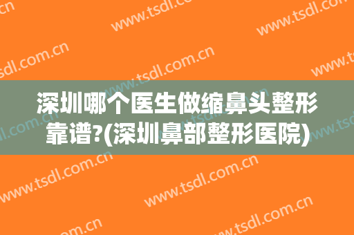深圳哪个医生做缩鼻头整形靠谱?(深圳鼻部整形医院)