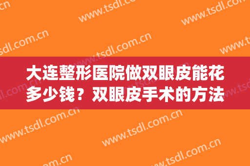 大连整形医院做双眼皮能花多少钱？双眼皮手术的方法有哪些(大连双眼皮手术要多少钱)