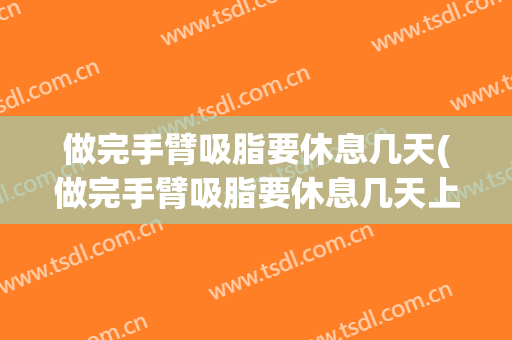 做完手臂吸脂要休息几天(做完手臂吸脂要休息几天上班)