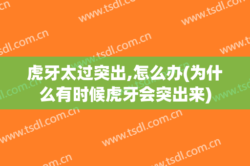 虎牙太过突出,怎么办(为什么有时候虎牙会突出来)
