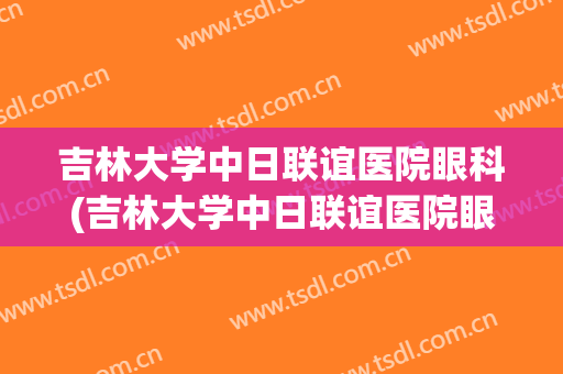 吉林大学中日联谊医院眼科(吉林大学中日联谊医院眼科网上挂号)