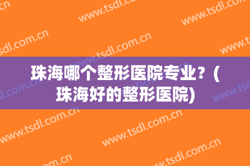 珠海哪个整形医院专业？(珠海好的整形医院)