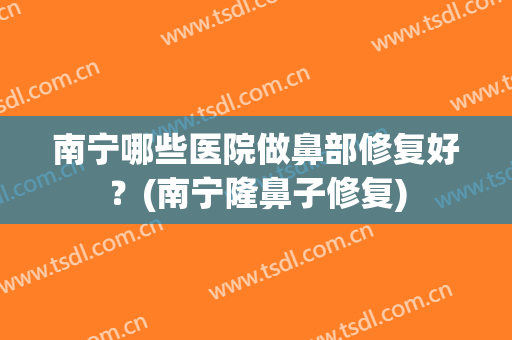 南宁哪些医院做鼻部修复好？(南宁隆鼻子修复)