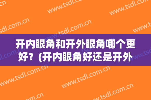 开内眼角和开外眼角哪个更好？(开内眼角好还是开外眼角好)