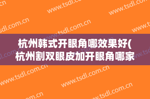 杭州韩式开眼角哪效果好(杭州割双眼皮加开眼角哪家好)