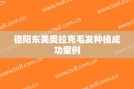 德阳东美奥拉克毛发种植成功案例