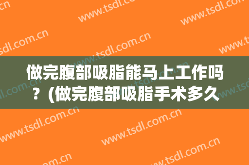 做完腹部吸脂能马上工作吗？(做完腹部吸脂手术多久可以健身)