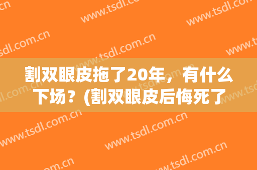 割双眼皮拖了20年，有什么下场？(割双眼皮后悔死了)
