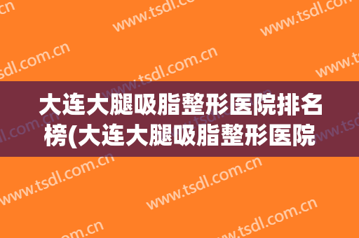 大连大腿吸脂整形医院排名榜(大连大腿吸脂整形医院排名榜前十)