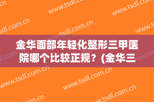 金华面部年轻化整形三甲医院哪个比较正规？(金华三甲整形医院排名)