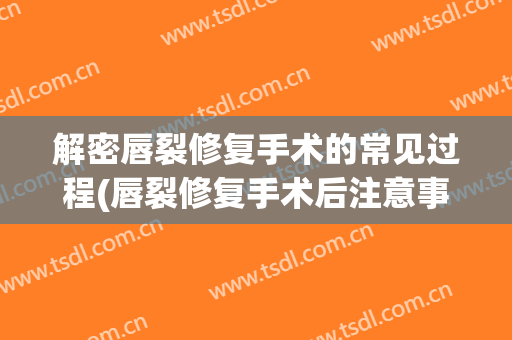 解密唇裂修复手术的常见过程(唇裂修复手术后注意事项)