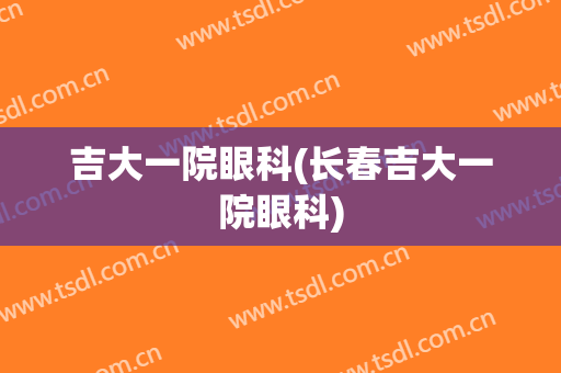 吉大一院眼科(长春吉大一院眼科)