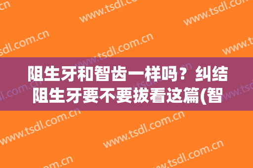 阻生牙和智齿一样吗？纠结阻生牙要不要拔看这篇(智齿算阻生牙吗)