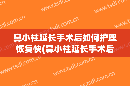 鼻小柱延长手术后如何护理恢复快(鼻小柱延长手术后如何护理恢复快点)