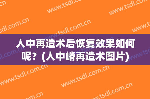 人中再造术后恢复效果如何呢？(人中嵴再造术图片)