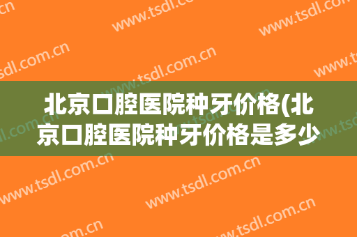 北京口腔医院种牙价格(北京口腔医院种牙价格是多少)