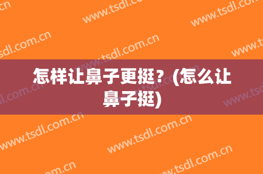 怎样让鼻子更挺？(怎么让鼻子挺)