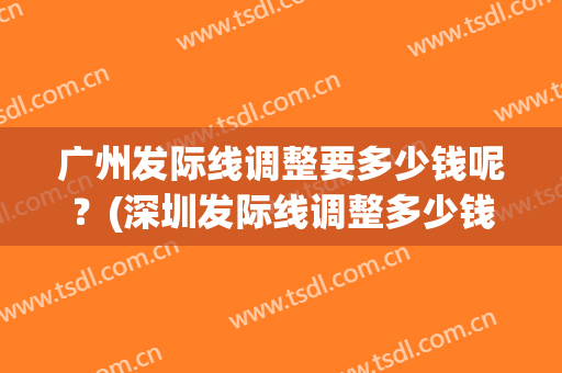 广州发际线调整要多少钱呢？(深圳发际线调整多少钱)