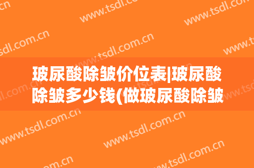 玻尿酸除皱价位表|玻尿酸除皱多少钱(做玻尿酸除皱的价格)