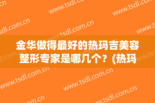 金华做得最好的热玛吉美容整形专家是哪几个？(热玛吉美容怎么样)