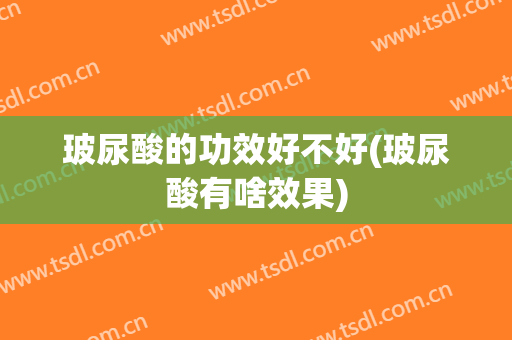 玻尿酸的功效好不好(玻尿酸有啥效果)