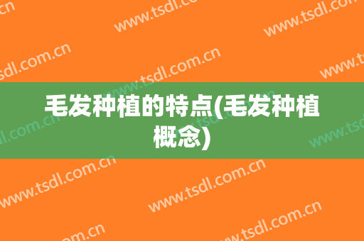 毛发种植的特点(毛发种植概念)