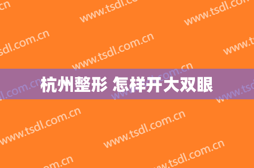 杭州整形 怎样开大双眼
