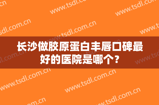 长沙做胶原蛋白丰唇口碑最好的医院是哪个？