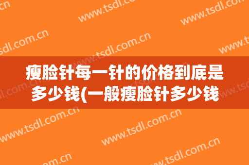 瘦脸针每一针的价格到底是多少钱(一般瘦脸针多少钱一针)
