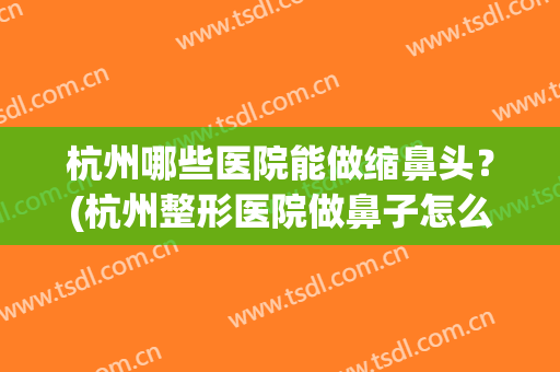 杭州哪些医院能做缩鼻头？(杭州整形医院做鼻子怎么样)