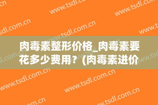 肉毒素整形价格_肉毒素要花多少费用？(肉毒素进价多少钱)