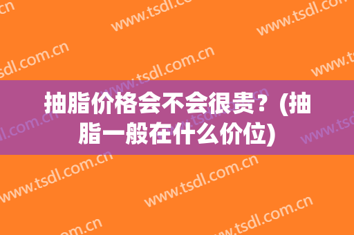 抽脂价格会不会很贵？(抽脂一般在什么价位)