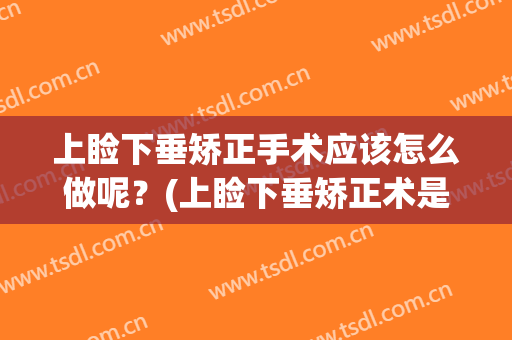 上睑下垂矫正手术应该怎么做呢？(上睑下垂矫正术是什么)