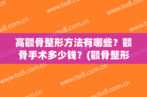 高颧骨整形方法有哪些？颧骨手术多少钱？(颧骨整形大概要多少钱)
