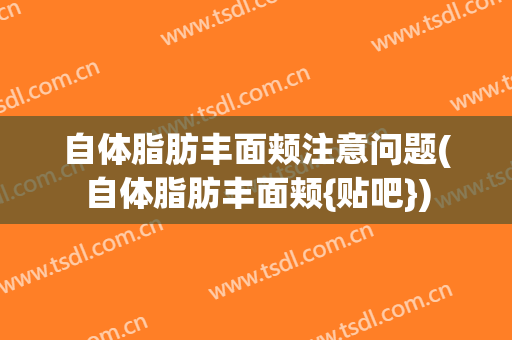自体脂肪丰面颊注意问题(自体脂肪丰面颊{贴吧})
