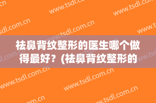 祛鼻背纹整形的医生哪个做得最好？(祛鼻背纹整形的医生哪个做得最好呢)