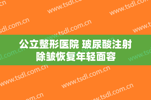 公立整形医院 玻尿酸注射除皱恢复年轻面容