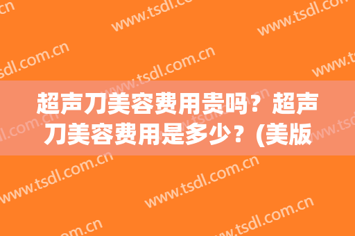 超声刀美容费用贵吗？超声刀美容费用是多少？(美版超声刀美容做一次多少钱)