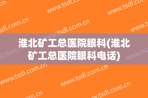 淮北矿工总医院眼科(淮北矿工总医院眼科电话)