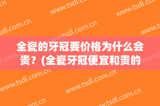 全瓷的牙冠要价格为什么会贵？(全瓷牙冠便宜和贵的有什么区别)