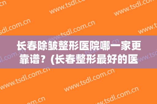 长春除皱整形医院哪一家更靠谱？(长春整形最好的医院)