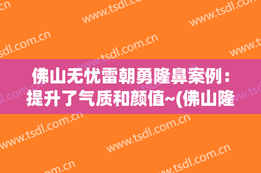 佛山无忧雷朝勇隆鼻案例：提升了气质和颜值~(佛山隆鼻医生)